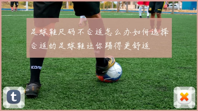 足球鞋尺码不合适怎么办如何选择合适的足球鞋让你踢得更舒适