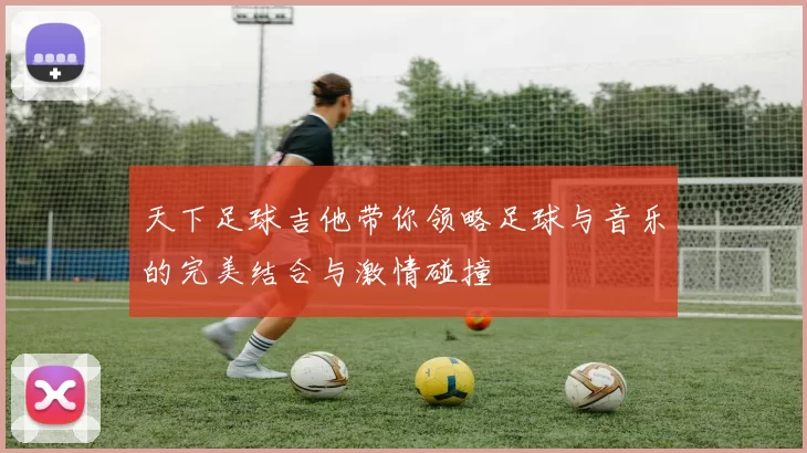天下足球吉他带你领略足球与音乐的完美结合与激情碰撞