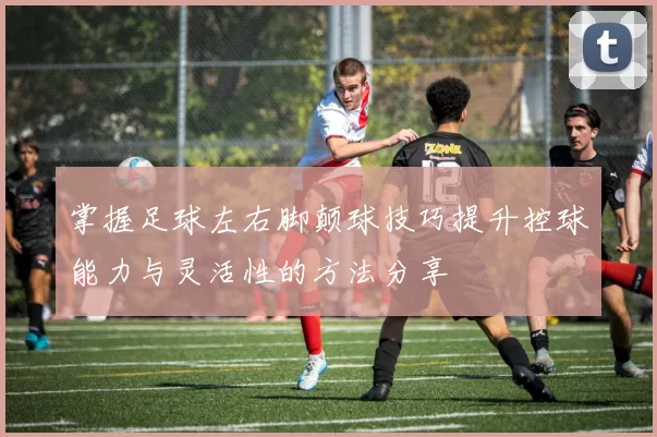 掌握足球左右脚颠球技巧提升控球能力与灵活性的方法分享