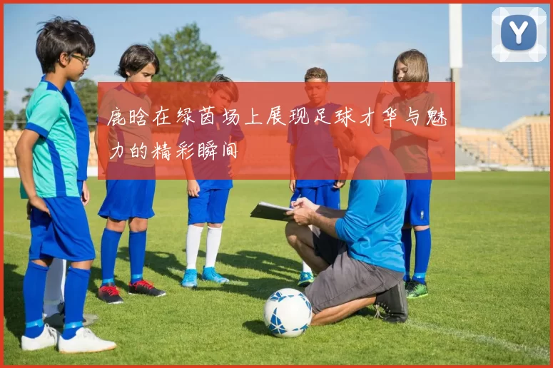 鹿晗在绿茵场上展现足球才华与魅力的精彩瞬间