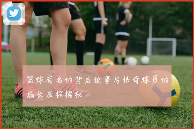 篮球有名的背后故事与传奇球员的成长历程揭秘