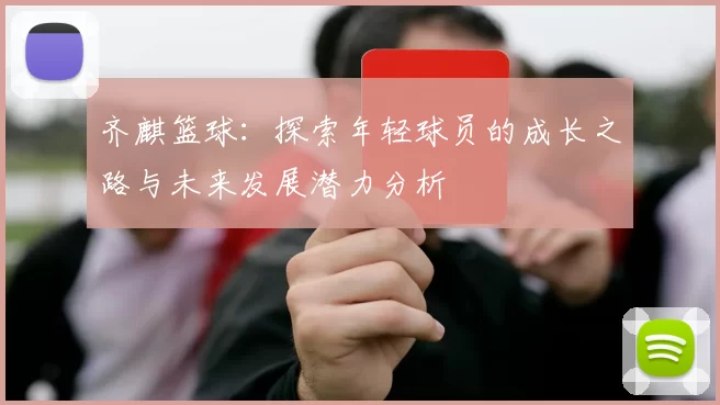 齐麒篮球：探索年轻球员的成长之路与未来发展潜力分析