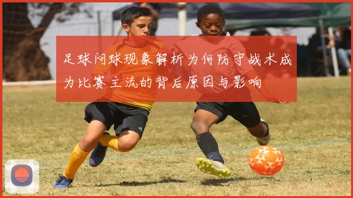 足球闷球现象解析为何防守战术成为比赛主流的背后原因与影响