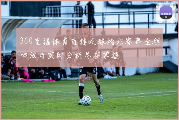360直播体育直播足球精彩赛事全程回放与实时分析尽在掌握