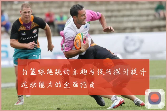 打篮球跑跳的乐趣与技巧探讨提升运动能力的全面指南