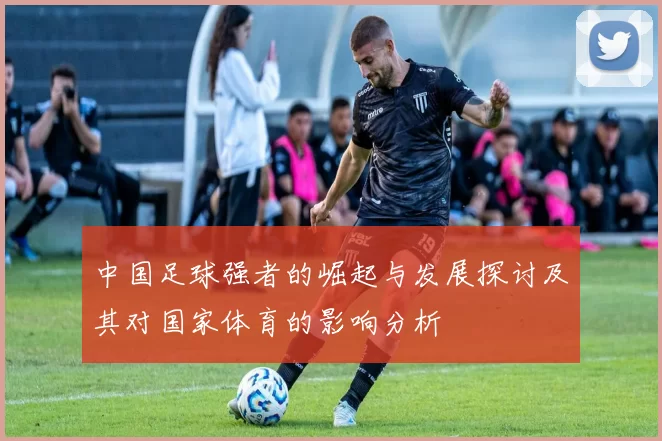 中国足球强者的崛起与发展探讨及其对国家体育的影响分析